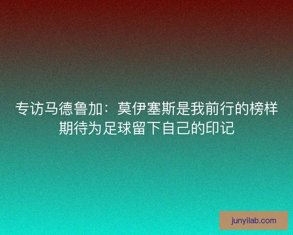 专访马德鲁加：莫伊塞斯是我前行的榜样期待为足球留下自己的印记