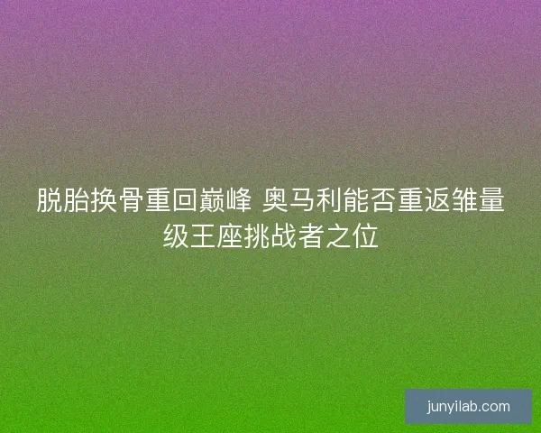 脱胎换骨重回巅峰 奥马利能否重返雏量级王座挑战者之位 脱胎换骨重回巅峰 奥马利能否重返雏量级王座挑战者之位