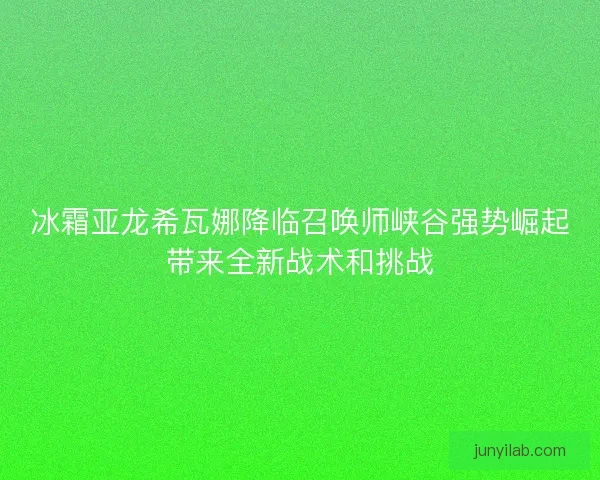 冰霜亚龙希瓦娜降临召唤师峡谷强势崛起带来全新战术和挑战 冰霜亚龙希瓦娜降临召唤师峡谷强势崛起带来全新战术和挑战