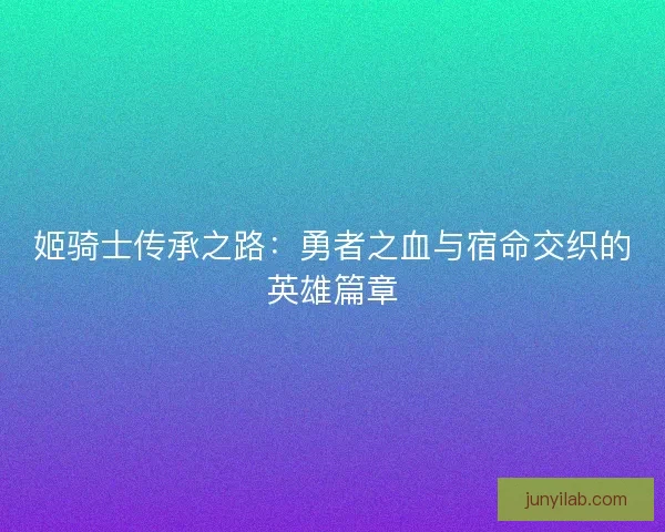 姬骑士传承之路:勇者之血与宿命交织的英雄篇章 姬骑士传承之路:勇者之血与宿命交织的英雄篇章
