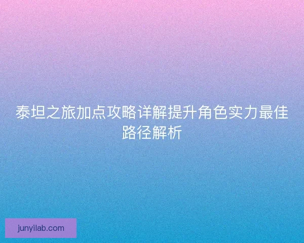 泰坦之旅加点攻略详解提升角色实力最佳路径解析 泰坦之旅加点攻略详解提升角色实力最佳路径解析