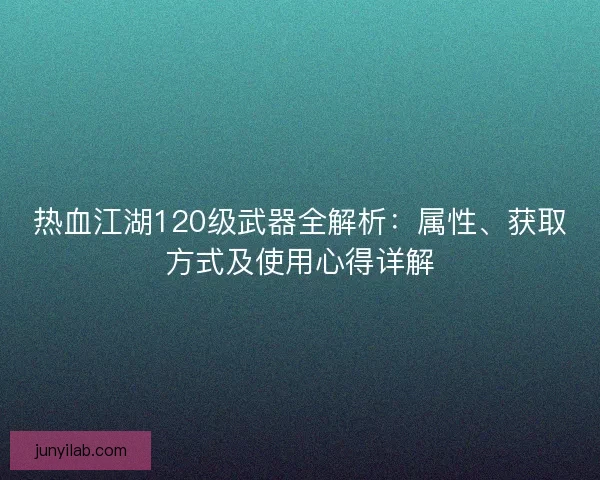 热血江湖120级武器全解析:属性、获取方式及使用心得详解 热血江湖120级武器全解析:属性、获取方式及使用心得详解