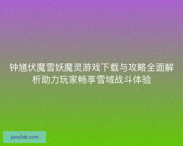 钟馗伏魔雪妖魔灵游戏下载与攻略全面解析助力玩家畅享雪域战斗体验 钟馗伏魔雪妖魔灵游戏下载与攻略全面解析助力玩家畅享雪域战斗体验