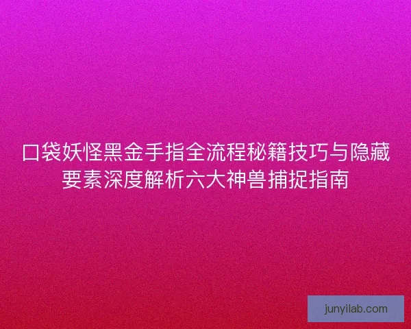 口袋妖怪黑金手指全流程秘籍技巧与隐藏要素深度解析六大神兽捕捉指南