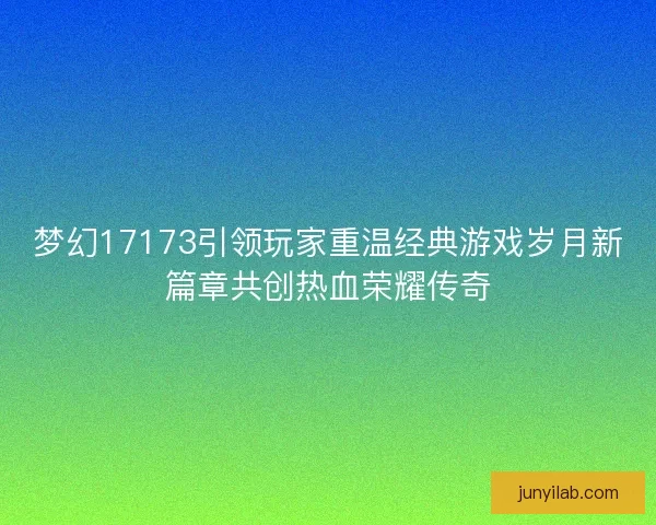 梦幻17173引领玩家重温经典游戏岁月新篇章共创热血荣耀传奇