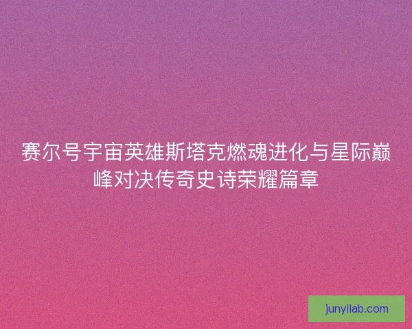 赛尔号宇宙英雄斯塔克燃魂进化与星际巅峰对决传奇史诗荣耀篇章