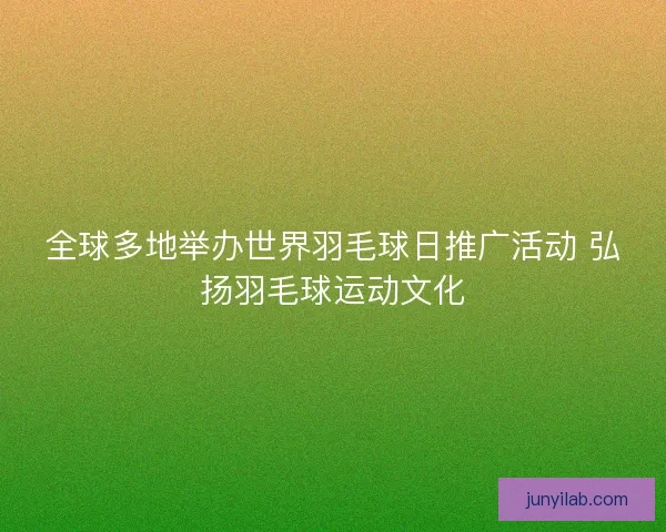 全球多地举办世界羽毛球日推广活动 弘扬羽毛球运动文化 全球多地举办世界羽毛球日推广活动 弘扬羽毛球运动文化