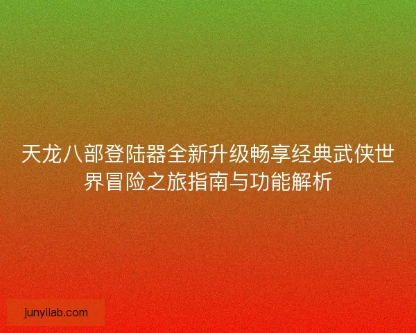 天龙八部登陆器全新升级畅享经典武侠世界冒险之旅指南与功能解析