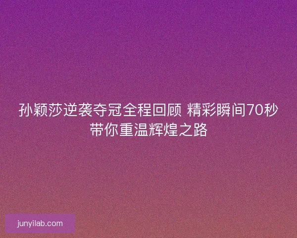 孙颖莎逆袭夺冠全程回顾 精彩瞬间70秒带你重温辉煌之路 孙颖莎逆袭夺冠全程回顾 精彩瞬间70秒带你重温辉煌之路