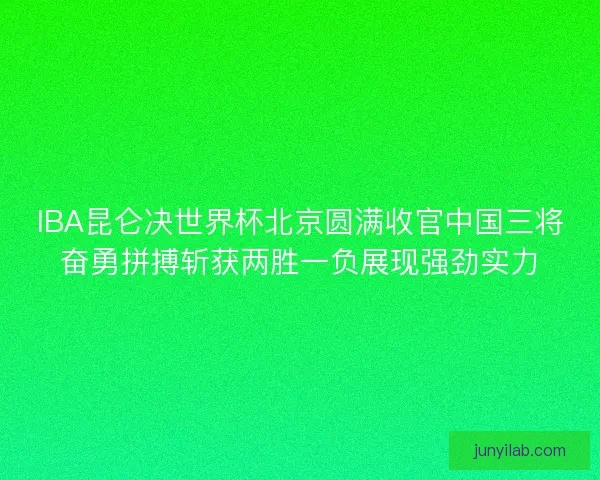 IBA昆仑决世界杯北京圆满收官中国三将奋勇拼搏斩获两胜一负展现强劲实力 IBA昆仑决世界杯北京圆满收官中国三将奋勇拼搏斩获两胜一负展现强劲实力