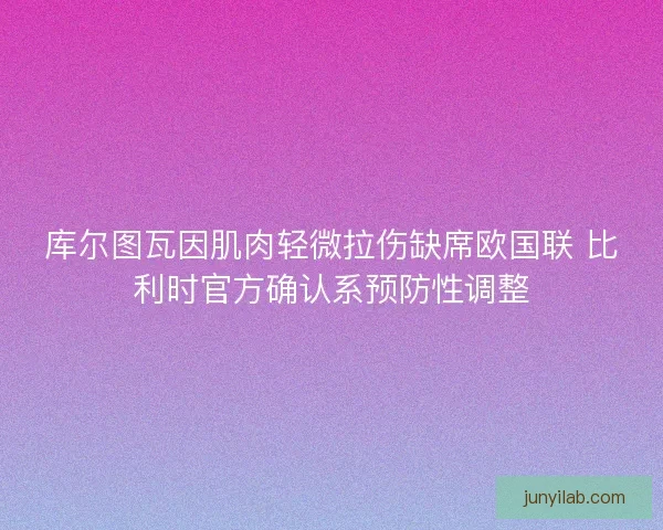 库尔图瓦因肌肉轻微拉伤缺席欧国联 比利时官方确认系预防性调整