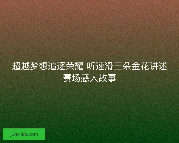 超越梦想追逐荣耀 听速滑三朵金花讲述赛场感人故事