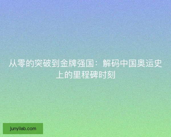 从零的突破到金牌强国：解码中国奥运史上的里程碑时刻