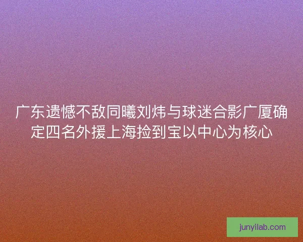 广东遗憾不敌同曦刘炜与球迷合影广厦确定四名外援上海捡到宝以中心为核心