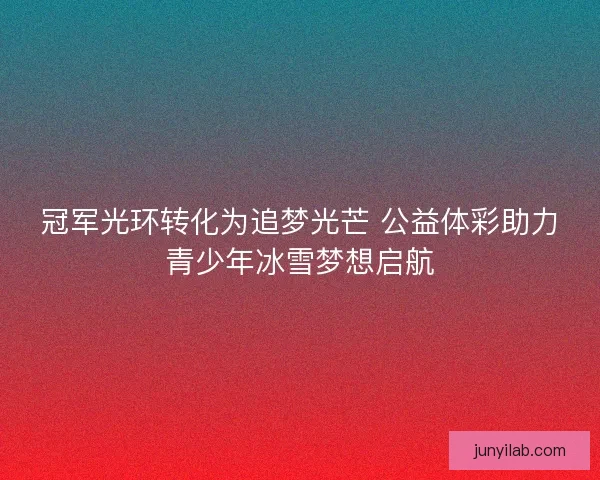 冠军光环转化为追梦光芒 公益体彩助力青少年冰雪梦想启航