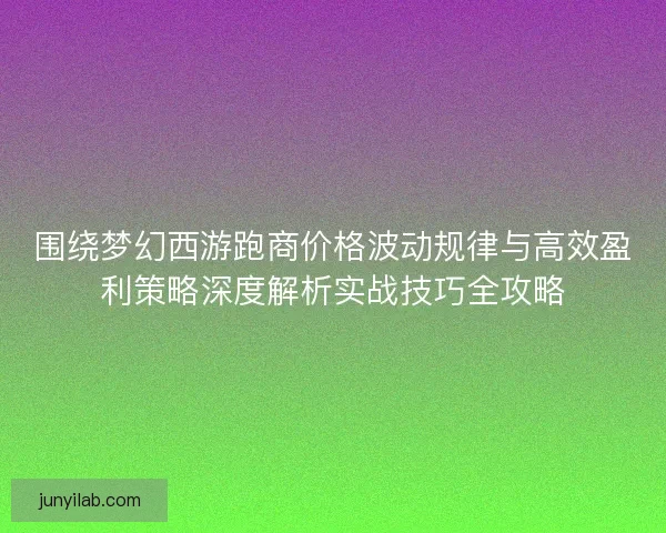 围绕梦幻西游跑商价格波动规律与高效盈利策略深度解析实战技巧全攻略