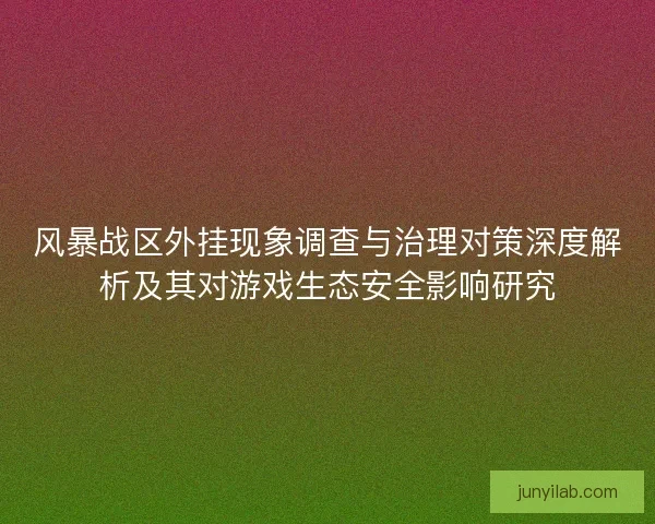 风暴战区外挂现象调查与治理对策深度解析及其对游戏生态安全影响研究