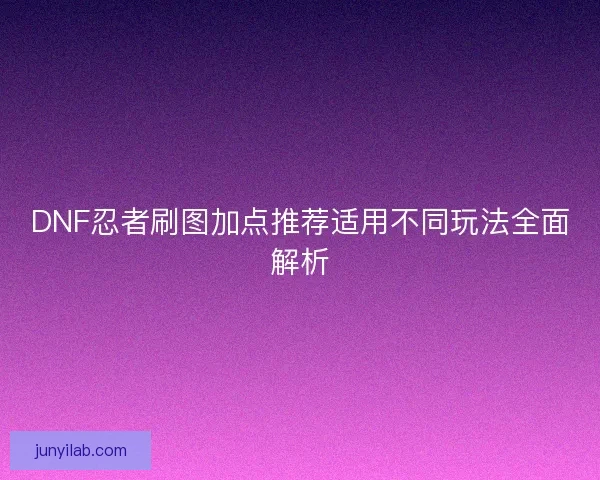 DNF忍者刷图加点推荐适用不同玩法全面解析 DNF忍者刷图加点推荐适用不同玩法全面解析