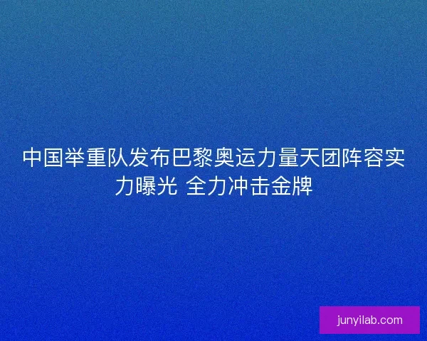 中国举重队发布巴黎奥运力量天团阵容实力曝光 全力冲击金牌 中国举重队发布巴黎奥运力量天团阵容实力曝光 全力冲击金牌