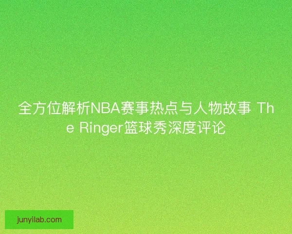 全方位解析NBA赛事热点与人物故事 The Ringer篮球秀深度评论 全方位解析NBA赛事热点与人物故事 The Ringer篮球秀深度评论