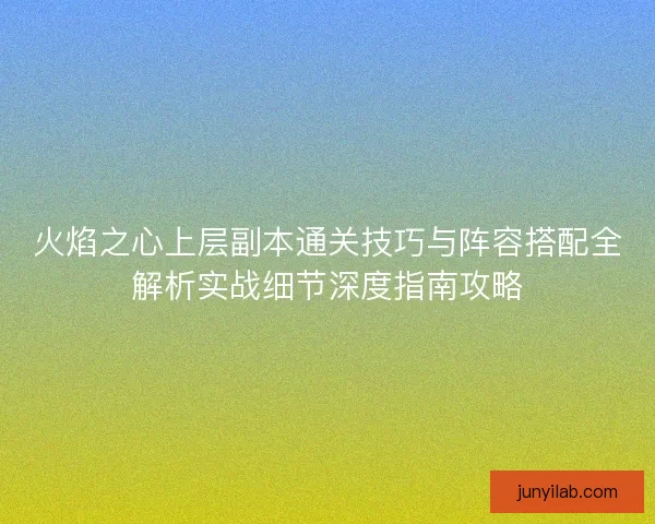 火焰之心上层副本通关技巧与阵容搭配全解析实战细节深度指南攻略