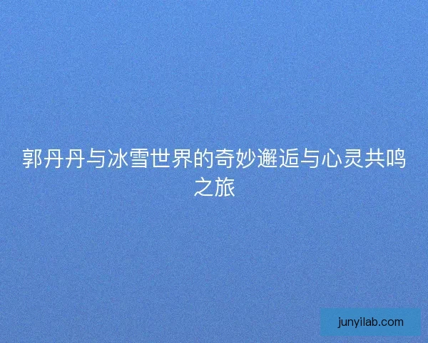 郭丹丹与冰雪世界的奇妙邂逅与心灵共鸣之旅