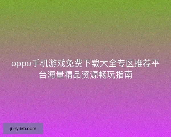 oppo手机游戏免费下载大全专区推荐平台海量精品资源畅玩指南 oppo手机游戏免费下载大全专区推荐平台海量精品资源畅玩指南