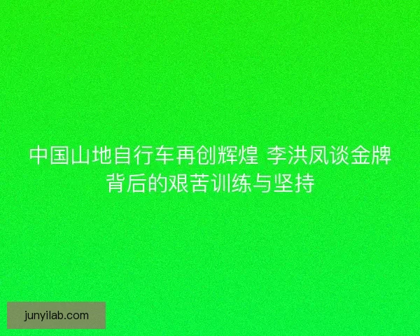 中国山地自行车再创辉煌 李洪凤谈金牌背后的艰苦训练与坚持