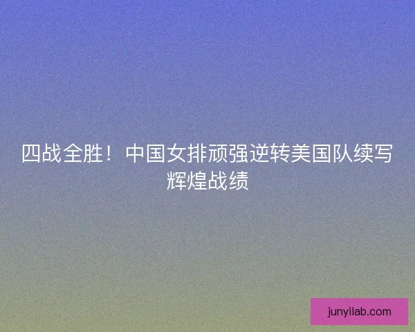 四战全胜!中国女排顽强逆转美国队续写辉煌战绩 四战全胜!中国女排顽强逆转美国队续写辉煌战绩