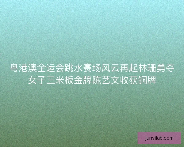 粤港澳全运会跳水赛场风云再起林珊勇夺女子三米板金牌陈艺文收获铜牌