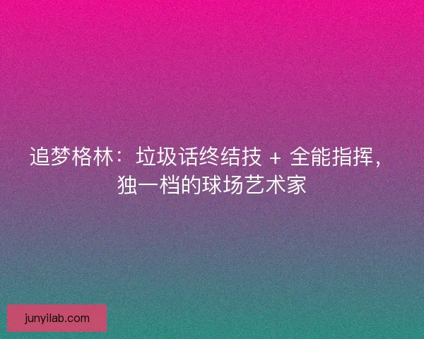 追梦格林：垃圾话终结技 + 全能指挥，独一档的球场艺术家