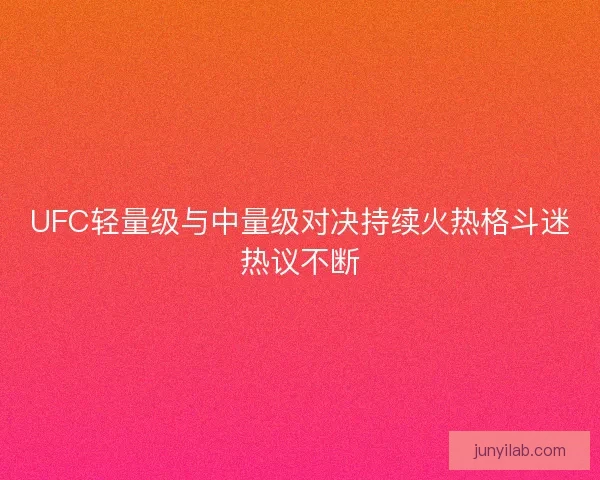 UFC轻量级与中量级对决持续火热格斗迷热议不断