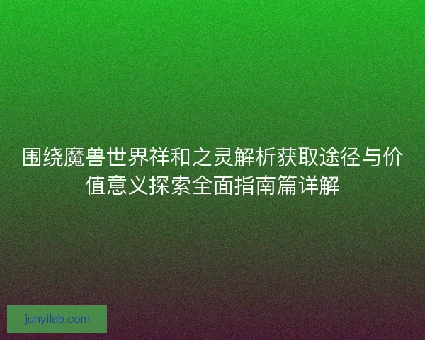 围绕魔兽世界祥和之灵解析获取途径与价值意义探索全面指南篇详解 围绕魔兽世界祥和之灵解析获取途径与价值意义探索全面指南篇详解