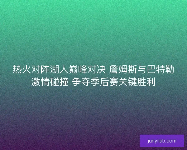 热火对阵湖人巅峰对决 詹姆斯与巴特勒激情碰撞 争夺季后赛关键胜利