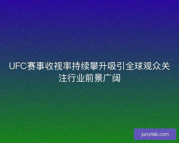 UFC赛事收视率持续攀升吸引全球观众关注行业前景广阔 UFC赛事收视率持续攀升吸引全球观众关注行业前景广阔
