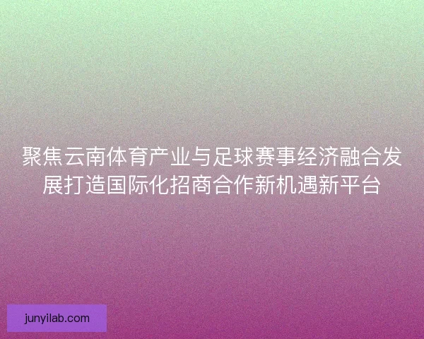 聚焦云南体育产业与足球赛事经济融合发展打造国际化招商合作新机遇新平台 聚焦云南体育产业与足球赛事经济融合发展打造国际化招商合作新机遇新平台