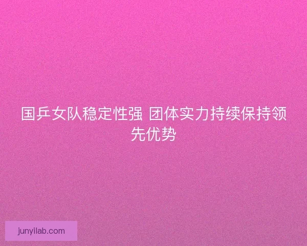 国乒女队稳定性强 团体实力持续保持领先优势 国乒女队稳定性强 团体实力持续保持领先优势