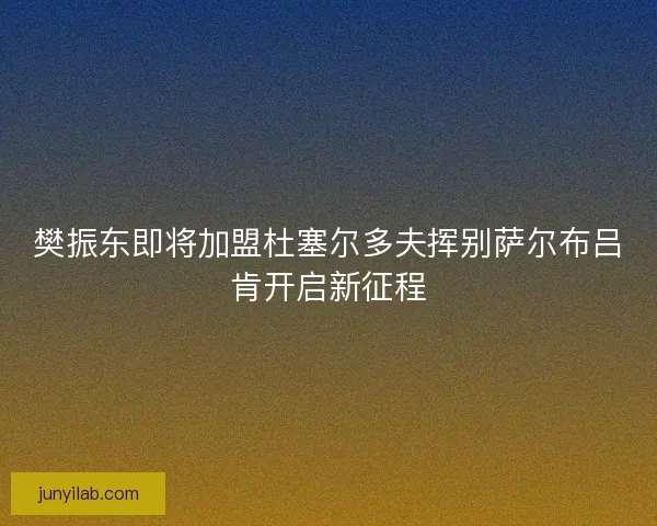 樊振东即将加盟杜塞尔多夫挥别萨尔布吕肯开启新征程 樊振东即将加盟杜塞尔多夫挥别萨尔布吕肯开启新征程
