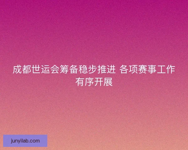 成都世运会筹备稳步推进 各项赛事工作有序开展 成都世运会筹备稳步推进 各项赛事工作有序开展