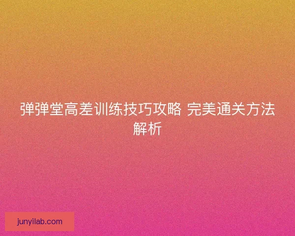弹弹堂高差训练技巧攻略 完美通关方法解析 弹弹堂高差训练技巧攻略 完美通关方法解析